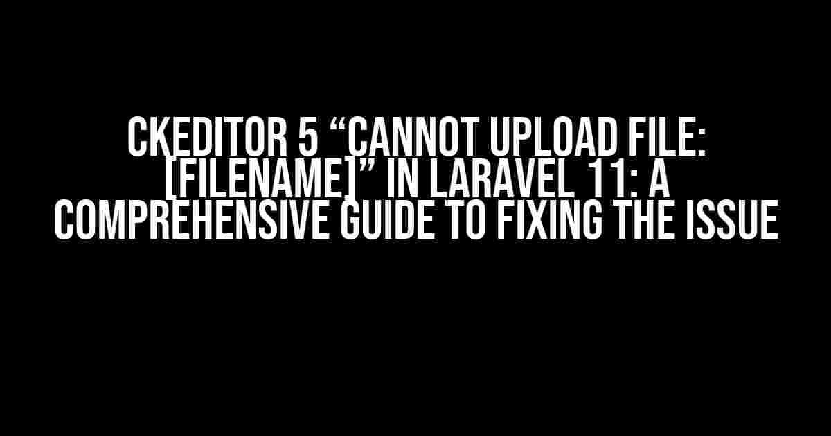 CKEditor 5 “Cannot Upload File: [Filename]” in Laravel 11: A Comprehensive Guide to Fixing the Issue