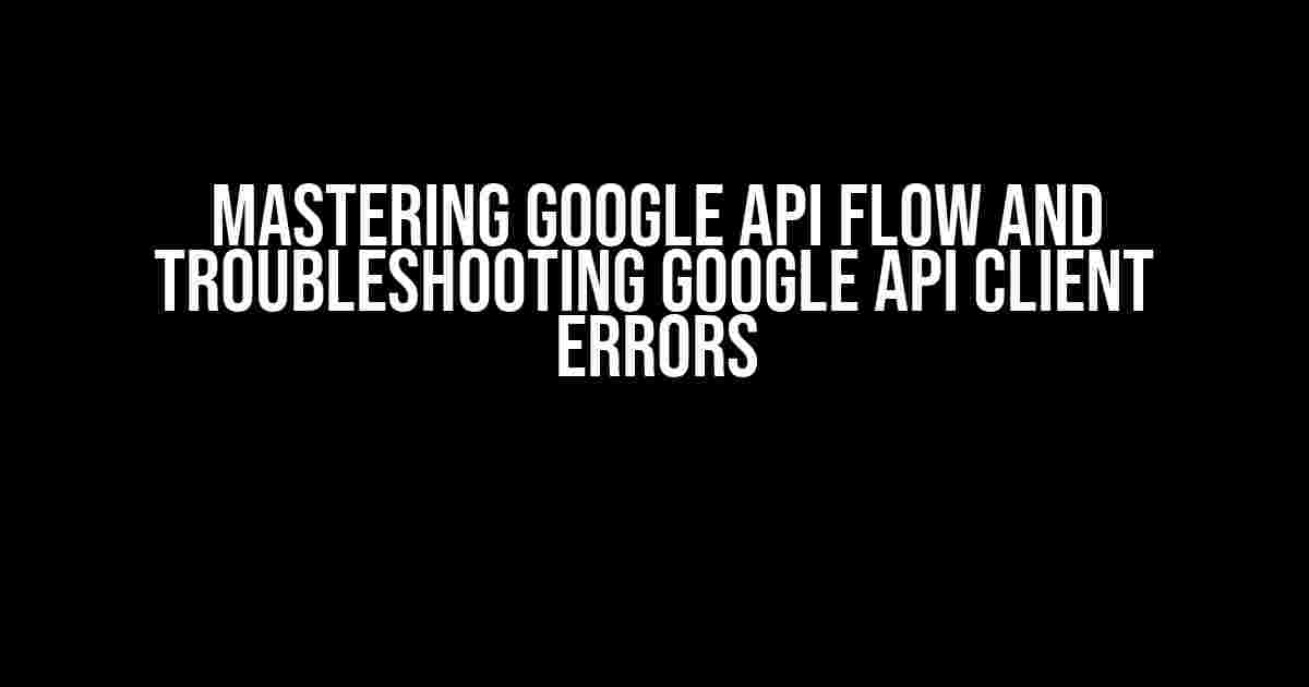 Mastering Google API Flow and Troubleshooting Google API Client Errors