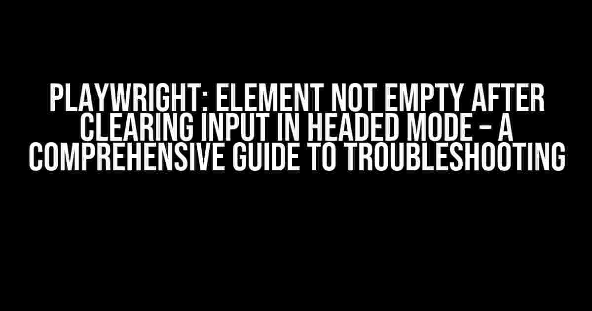 Playwright: Element Not Empty After Clearing Input in Headed Mode – A Comprehensive Guide to Troubleshooting