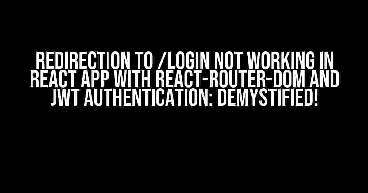 Redirection to /login not working in React app with react-router-dom and JWT authentication: Demystified!