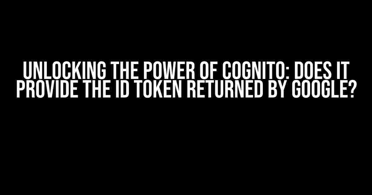 Unlocking the Power of Cognito: Does it Provide the ID Token Returned by Google?