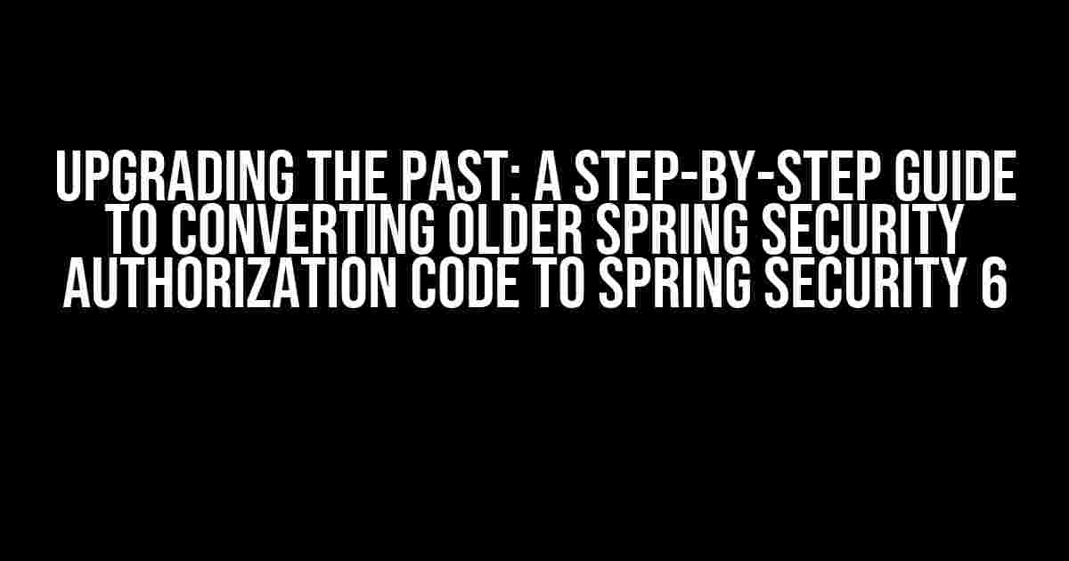 Upgrading the Past: A Step-by-Step Guide to Converting Older Spring Security Authorization Code to Spring Security 6