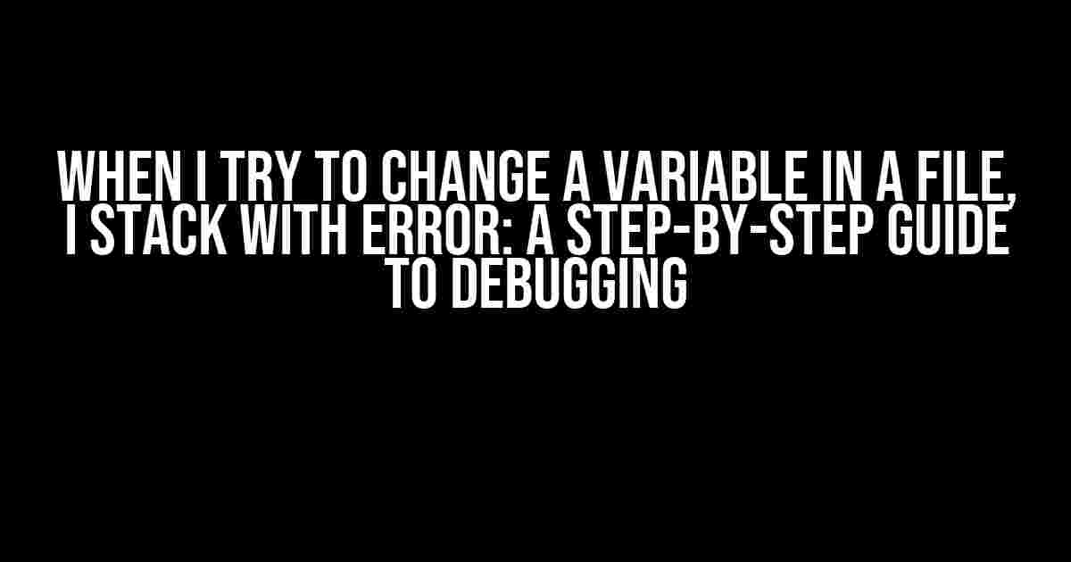 When I try to change a variable in a file, I stack with error: A Step-by-Step Guide to Debugging